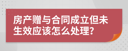 房产赠与合同成立但未生效应该怎么处理？