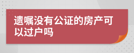 遗嘱没有公证的房产可以过户吗