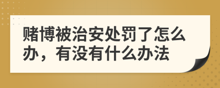 赌博被治安处罚了怎么办，有没有什么办法