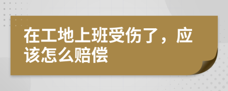 在工地上班受伤了，应该怎么赔偿