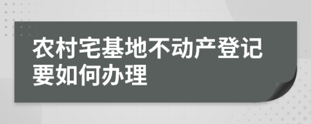 农村宅基地不动产登记要如何办理