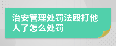 治安管理处罚法殴打他人了怎么处罚