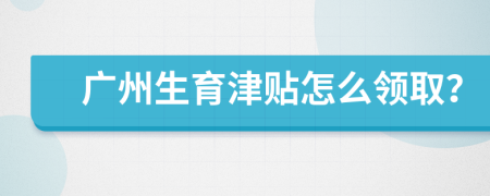 广州生育津贴怎么领取？