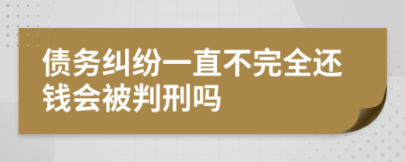 债务纠纷一直不完全还钱会被判刑吗