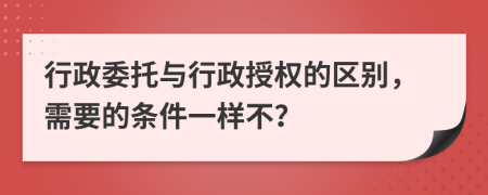 行政委托与行政授权的区别，需要的条件一样不？