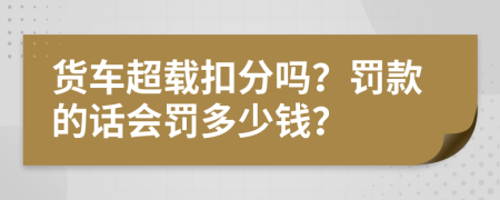 货车超载扣分吗？罚款的话会罚多少钱？
