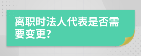 离职时法人代表是否需要变更？