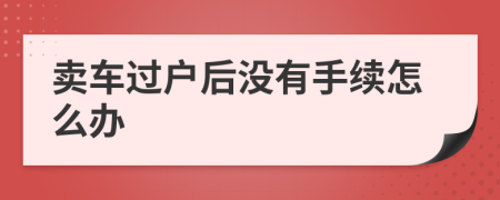 卖车过户后没有手续怎么办