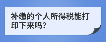 补缴的个人所得税能打印下来吗？