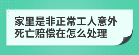 家里是非正常工人意外死亡赔偿在怎么处理