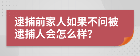 逮捕前家人如果不问被逮捕人会怎么样？