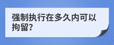 强制执行在多久内可以拘留？