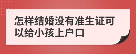 怎样结婚没有准生证可以给小孩上户口