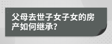 父母去世子女子女的房产如何继承？