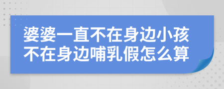 婆婆一直不在身边小孩不在身边哺乳假怎么算