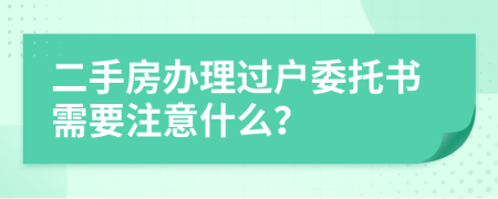 二手房办理过户委托书需要注意什么？