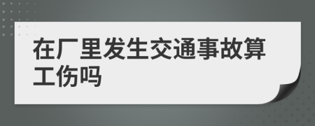 在厂里发生交通事故算工伤吗