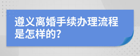 遵义离婚手续办理流程是怎样的？