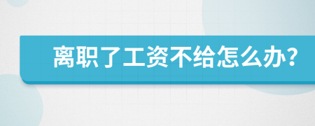 离职了工资不给怎么办？