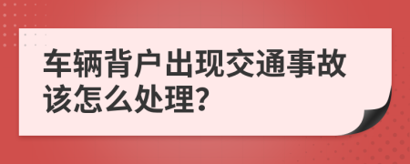 车辆背户出现交通事故该怎么处理？