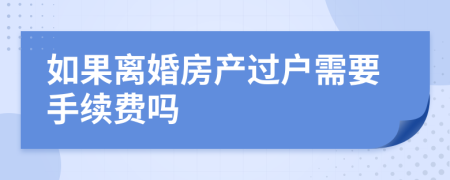 如果离婚房产过户需要手续费吗