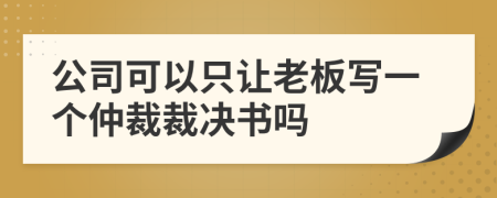 公司可以只让老板写一个仲裁裁决书吗