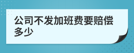 公司不发加班费要赔偿多少