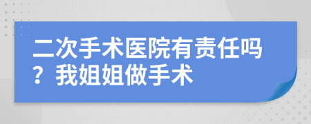 二次手术医院有责任吗？我姐姐做手术