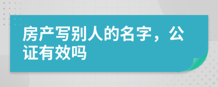 房产写别人的名字，公证有效吗