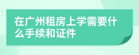 在广州租房上学需要什么手续和证件