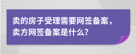 卖的房子受理需要网签备案，卖方网签备案是什么？