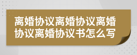 离婚协议离婚协议离婚协议离婚协议书怎么写