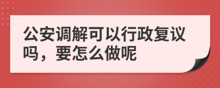 公安调解可以行政复议吗，要怎么做呢