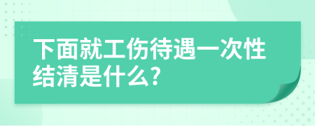 下面就工伤待遇一次性结清是什么?