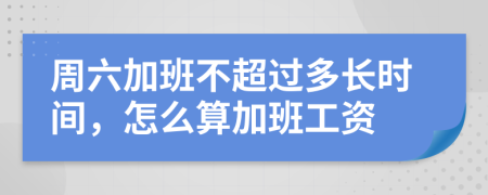 周六加班不超过多长时间，怎么算加班工资