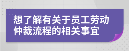 想了解有关于员工劳动仲裁流程的相关事宜