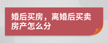 婚后买房，离婚后买卖房产怎么分