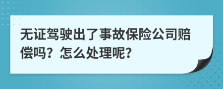 无证驾驶出了事故保险公司赔偿吗？怎么处理呢？