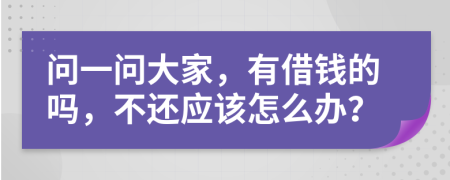 问一问大家，有借钱的吗，不还应该怎么办？