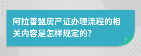 阿拉善盟房产证办理流程的相关内容是怎样规定的？