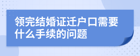 领完结婚证迁户口需要什么手续的问题
