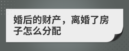 婚后的财产，离婚了房子怎么分配