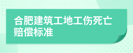 合肥建筑工地工伤死亡赔偿标准