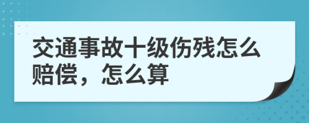 交通事故十级伤残怎么赔偿，怎么算