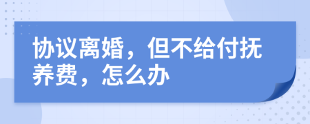 协议离婚，但不给付抚养费，怎么办