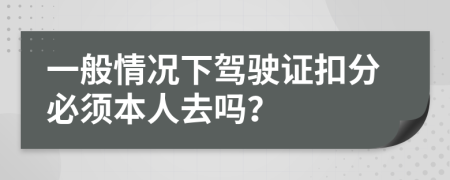 一般情况下驾驶证扣分必须本人去吗？