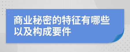 商业秘密的特征有哪些以及构成要件