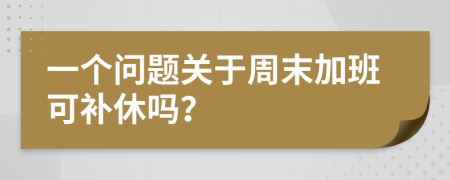 一个问题关于周末加班可补休吗？