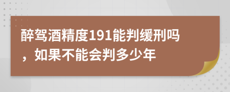 醉驾酒精度191能判缓刑吗，如果不能会判多少年