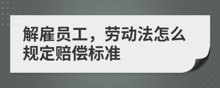 解雇员工，劳动法怎么规定赔偿标准